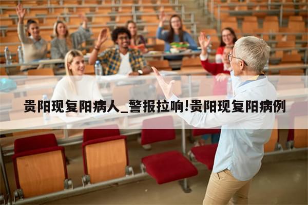 贵阳现复阳病人_警报拉响!贵阳现复阳病例