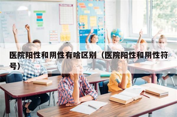 医院阳性和阴性有啥区别（医院阳性和阴性符号）