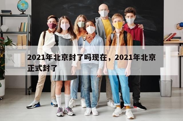 2021年北京封了吗现在，2021年北京正式封了