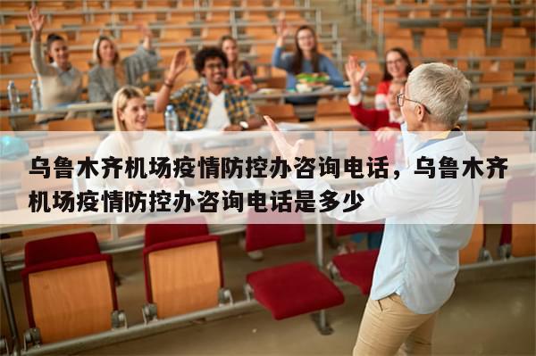 乌鲁木齐机场疫情防控办咨询电话，乌鲁木齐机场疫情防控办咨询电话是多少