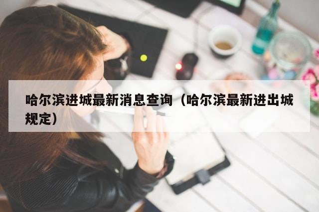 哈尔滨进城最新消息查询（哈尔滨最新进出城规定）