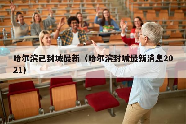 哈尔滨已封城最新（哈尔滨封城最新消息2021）