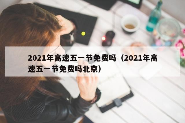 2021年高速五一节免费吗（2021年高速五一节免费吗北京）