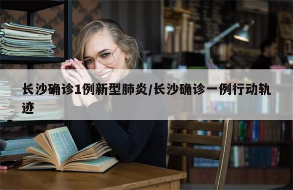 长沙确诊1例新型肺炎/长沙确诊一例行动轨迹