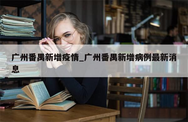 广州番禺新增疫情_广州番禺新增病例最新消息