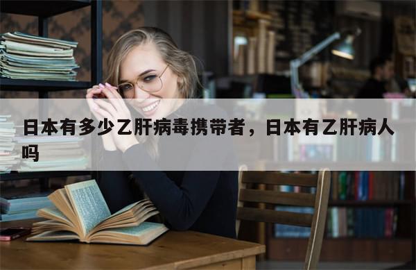 日本有多少乙肝病毒携带者，日本有乙肝病人吗