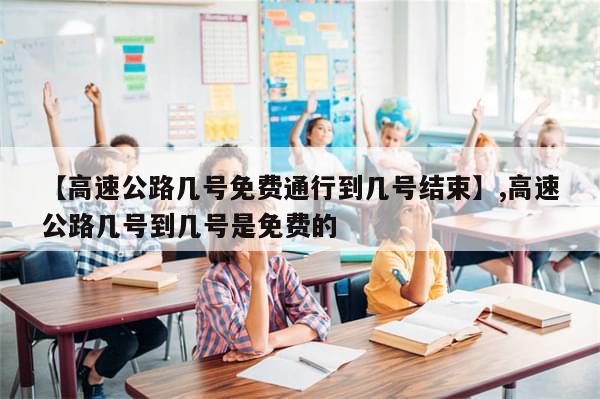 【高速公路几号免费通行到几号结束】,高速公路几号到几号是免费的