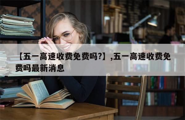 【五一高速收费免费吗?】,五一高速收费免费吗最新消息