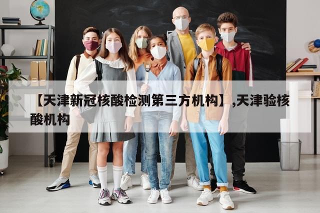 【天津新冠核酸检测第三方机构】,天津验核酸机构