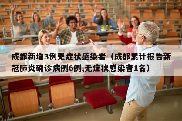 成都新增3例无症状感染者（成都累计报告新冠肺炎确诊病例6例,无症状感染者1名）