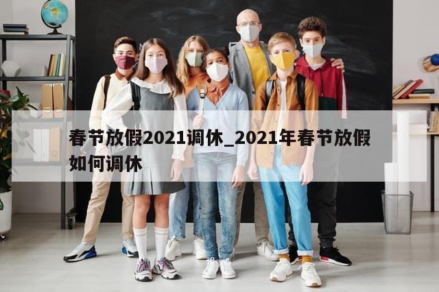春节放假2021调休_2021年春节放假如何调休