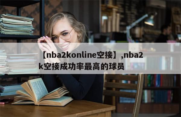 【nba2konline空接】,nba2k空接成功率最高的球员