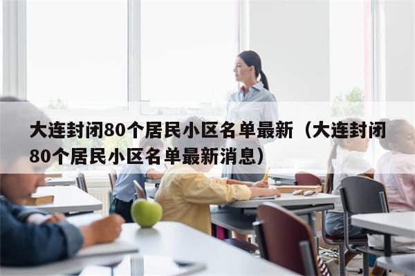 大连封闭80个居民小区名单最新（大连封闭80个居民小区名单最新消息）