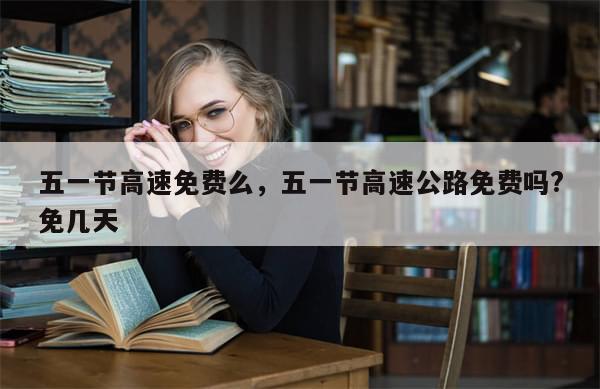 五一节高速免费么，五一节高速公路免费吗?免几天