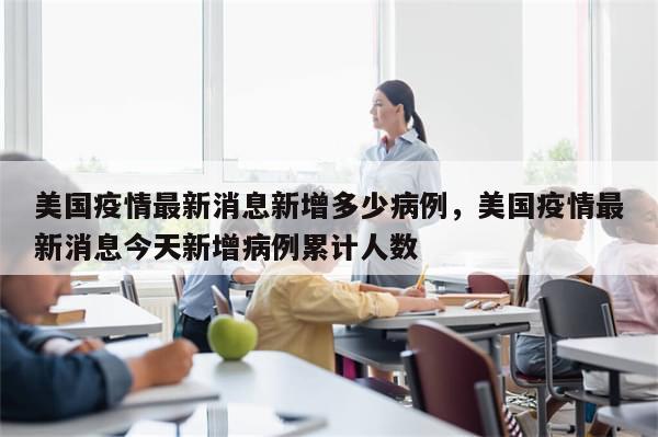 美国疫情最新消息新增多少病例，美国疫情最新消息今天新增病例累计人数