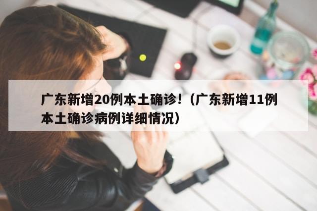 广东新增20例本土确诊!（广东新增11例本土确诊病例详细情况）