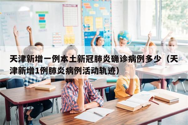 天津新增一例本土新冠肺炎确诊病例多少（天津新增1例肺炎病例活动轨迹）