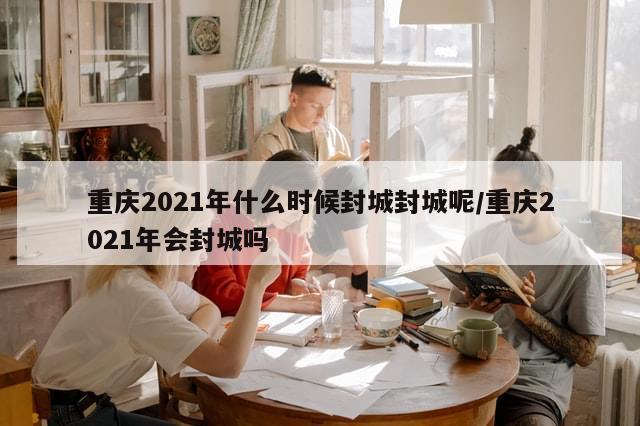 重庆2021年什么时候封城封城呢/重庆2021年会封城吗