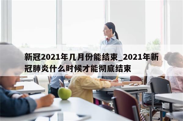 新冠2021年几月份能结束_2021年新冠肺炎什么时候才能彻底结束