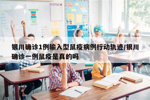 银川确诊1例输入型鼠疫病例行动轨迹/银川确诊一例鼠疫是真的吗