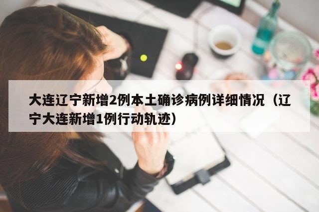 大连辽宁新增2例本土确诊病例详细情况（辽宁大连新增1例行动轨迹）