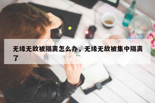 无缘无故被隔离怎么办，无缘无故被集中隔离了