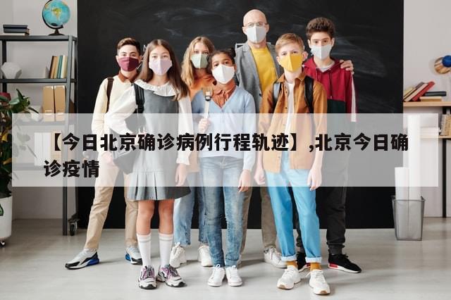 【今日北京确诊病例行程轨迹】,北京今日确诊疫情