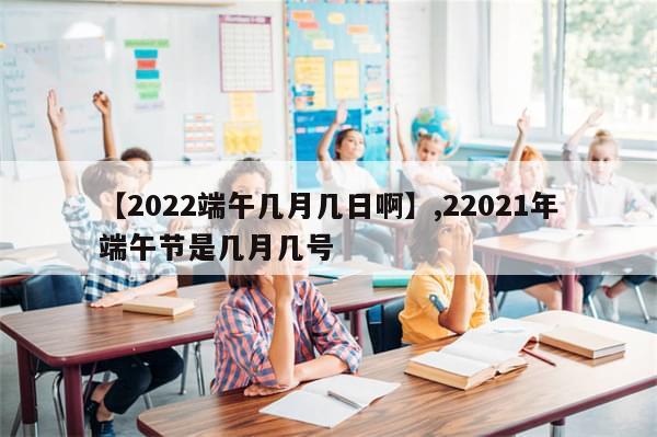 【2022端午几月几日啊】,22021年端午节是几月几号