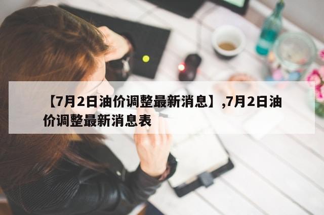 【7月2日油价调整最新消息】,7月2日油价调整最新消息表