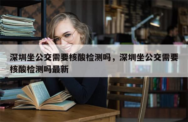 深圳坐公交需要核酸检测吗，深圳坐公交需要核酸检测吗最新