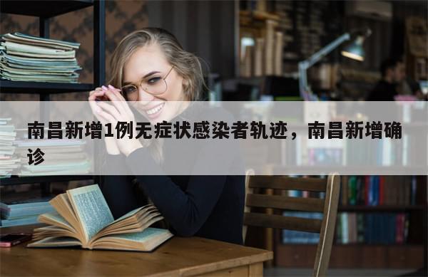 南昌新增1例无症状感染者轨迹，南昌新增确诊