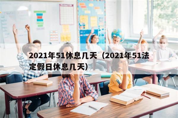 2021年51休息几天（2021年51法定假日休息几天）