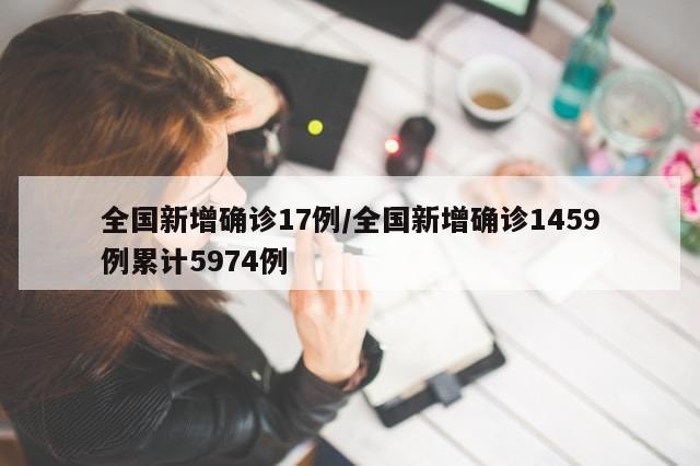 全国新增确诊17例/全国新增确诊1459例累计5974例