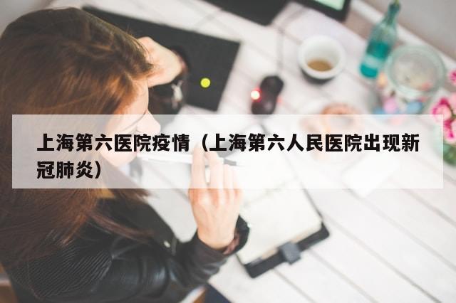 上海第六医院疫情（上海第六人民医院出现新冠肺炎）