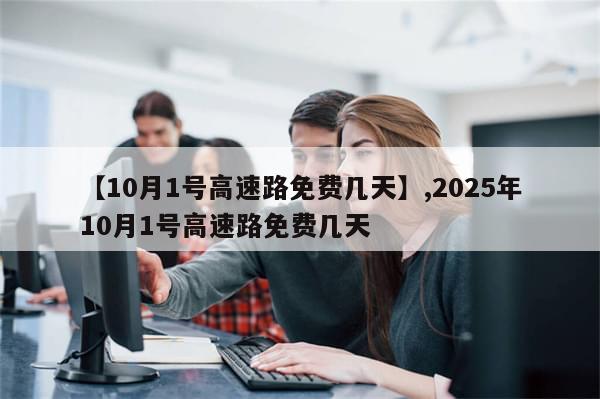 【10月1号高速路免费几天】,2025年10月1号高速路免费几天