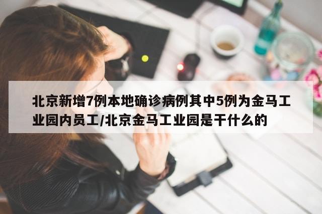 北京新增7例本地确诊病例其中5例为金马工业园内员工/北京金马工业园是干什么的