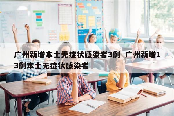 广州新增本土无症状感染者3例_广州新增13例本土无症状感染者