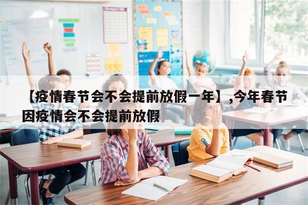 【疫情春节会不会提前放假一年】,今年春节因疫情会不会提前放假