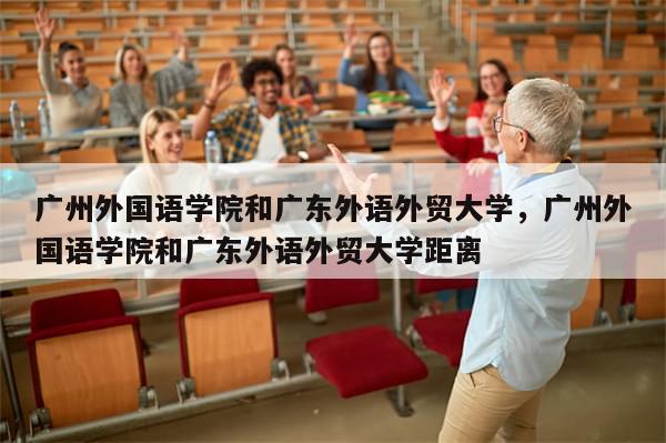 广州外国语学院和广东外语外贸大学，广州外国语学院和广东外语外贸大学距离