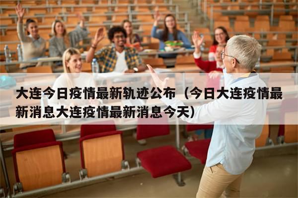 大连今日疫情最新轨迹公布(今日大连疫情最新消息大连疫情最新消息今天)