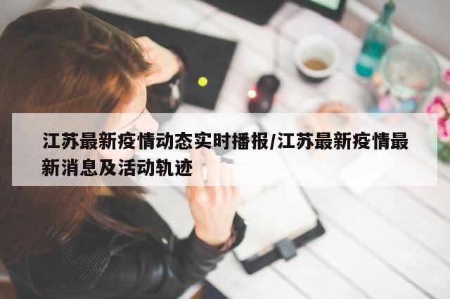 江苏最新疫情动态实时播报/江苏最新疫情最新消息及活动轨迹