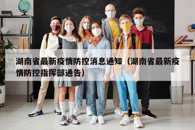 湖南省最新疫情防控消息通知（湖南省最新疫情防控指挥部通告）