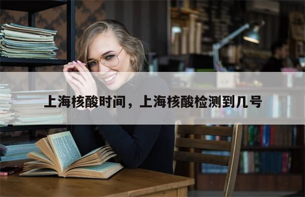 上海核酸时间，上海核酸检测到几号