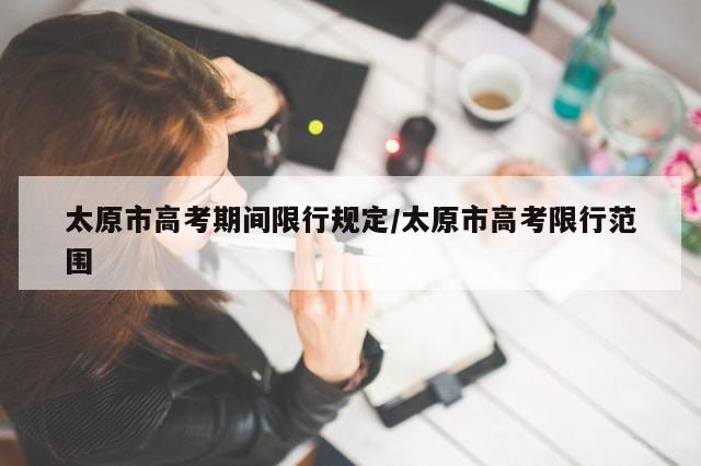 太原市高考期间限行规定/太原市高考限行范围