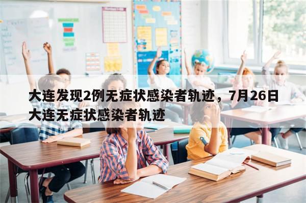 大连发现2例无症状感染者轨迹，7月26日大连无症状感染者轨迹