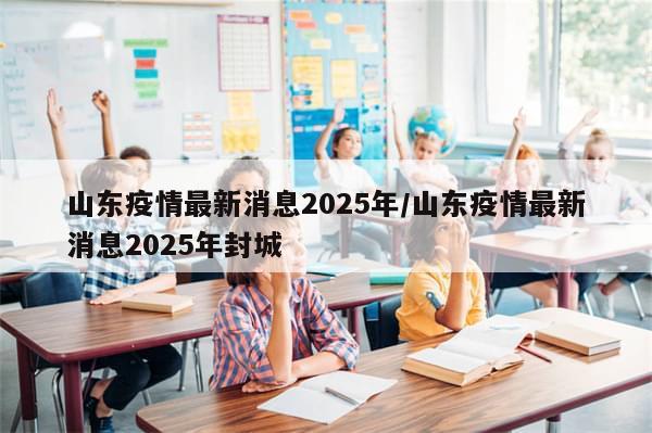 山东疫情最新消息2025年/山东疫情最新消息2025年封城