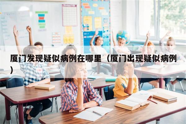 厦门发现疑似病例在哪里（厦门出现疑似病例）