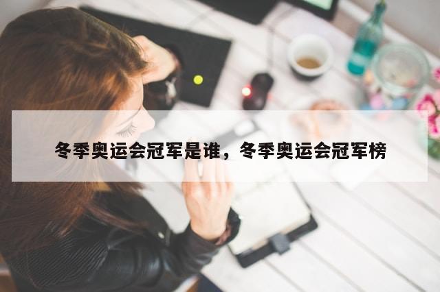 冬季奥运会冠军是谁，冬季奥运会冠军榜