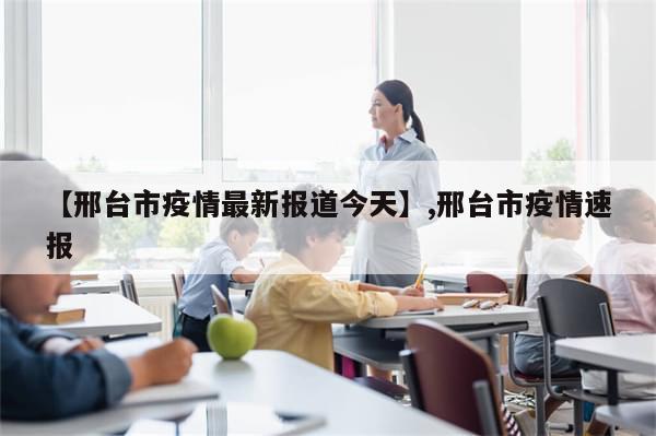 【邢台市疫情最新报道今天】,邢台市疫情速报