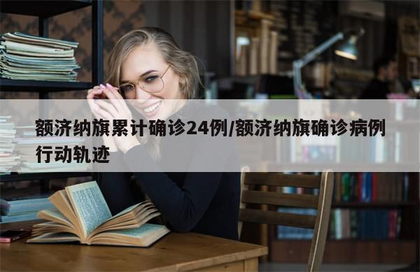 额济纳旗累计确诊24例/额济纳旗确诊病例行动轨迹